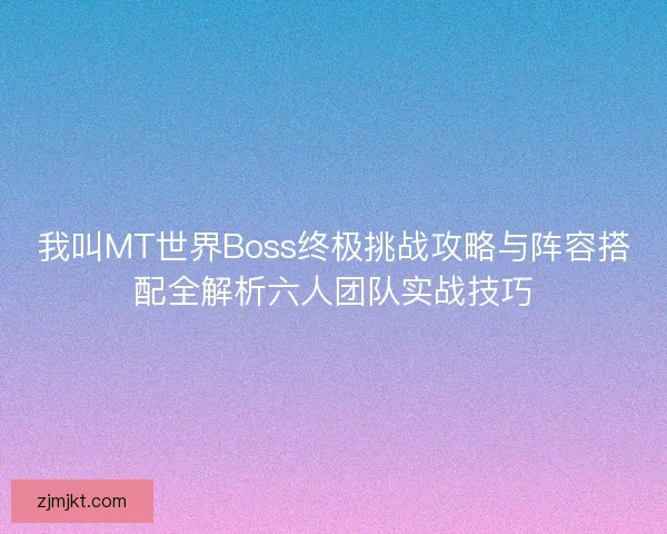 我叫MT世界Boss终极挑战攻略与阵容搭配全解析六人团队实战技巧