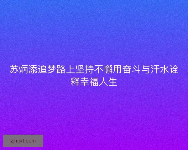 苏炳添追梦路上坚持不懈用奋斗与汗水诠释幸福人生