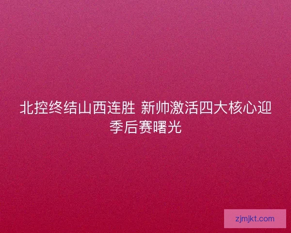 北控终结山西连胜 新帅激活四大核心迎季后赛曙光