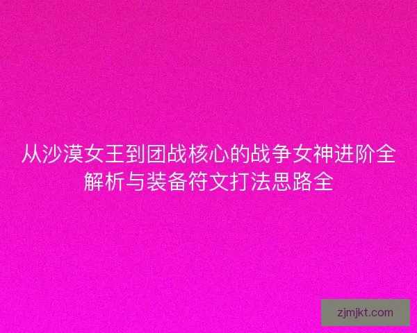从沙漠女王到团战核心的战争女神进阶全解析与装备符文打法思路全
