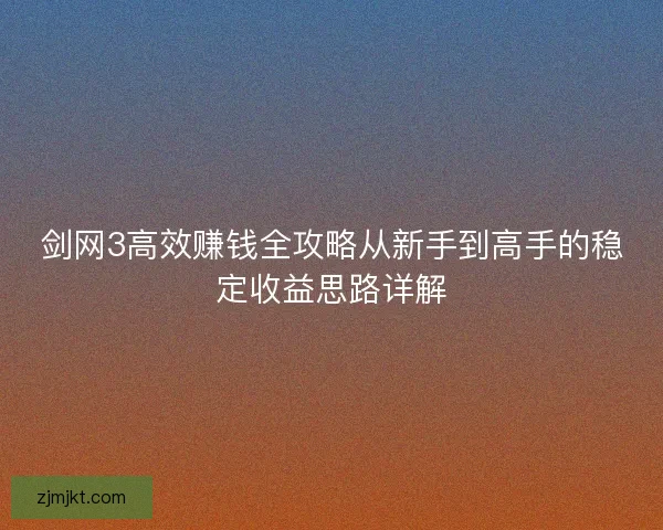 剑网3高效赚钱全攻略从新手到高手的稳定收益思路详解