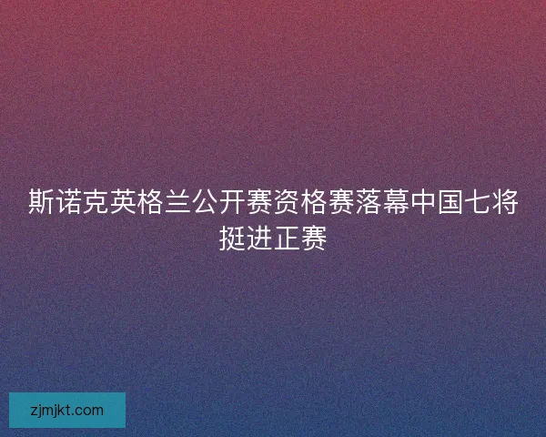 斯诺克英格兰公开赛资格赛落幕中国七将挺进正赛