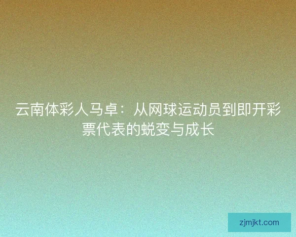 云南体彩人马卓：从网球运动员到即开彩票代表的蜕变与成长