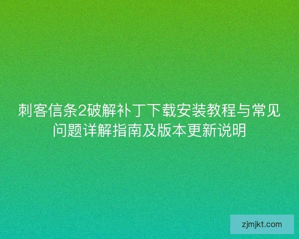 刺客信条2破解补丁下载安装教程与常见问题详解指南及版本更新说明