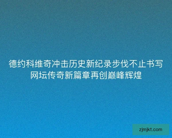 德约科维奇冲击历史新纪录步伐不止书写网坛传奇新篇章再创巅峰辉煌