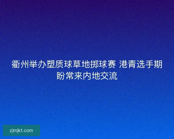 衢州举办塑质球草地掷球赛 港青选手期盼常来内地交流