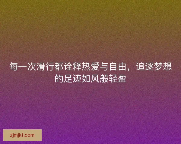 每一次滑行都诠释热爱与自由,追逐梦想的足迹如风般轻盈 每一次滑行都诠释热爱与自由,追逐梦想的足迹如风般轻盈