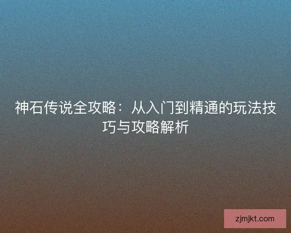 神石传说全攻略：从入门到精通的玩法技巧与攻略解析