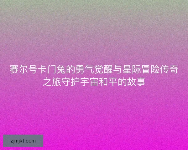 赛尔号卡门兔的勇气觉醒与星际冒险传奇之旅守护宇宙和平的故事