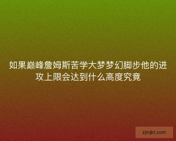 如果巅峰詹姆斯苦学大梦梦幻脚步他的进攻上限会达到什么高度究竟