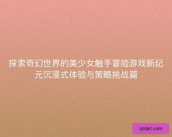 探索奇幻世界的美少女触手冒险游戏新纪元沉浸式体验与策略挑战篇