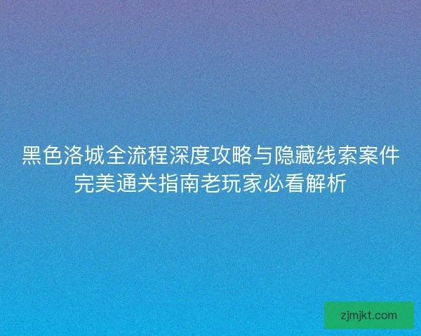 黑色洛城全流程深度攻略与隐藏线索案件完美通关指南老玩家必看解析