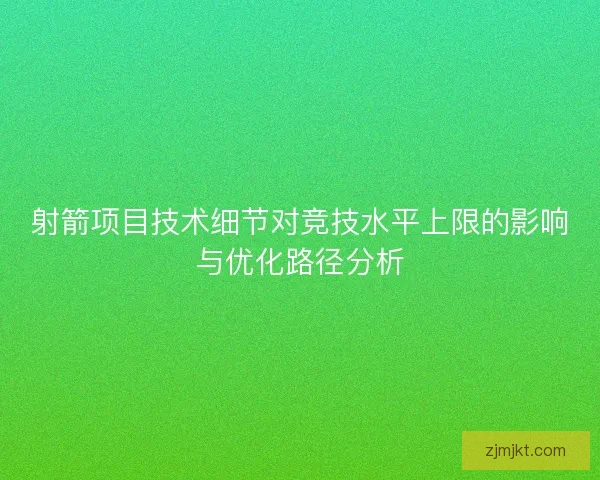 射箭项目技术细节对竞技水平上限的影响与优化路径分析